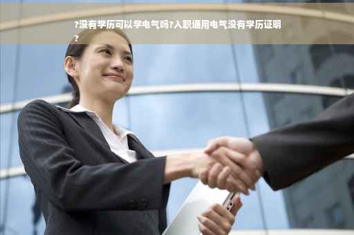 ?没有学历可以学电气吗?入职通用电气没有学历证明
?