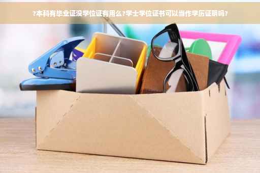 ?本科有毕业证没学位证有用么?学士学位证书可以当作学历证明吗? ?本科有毕业证没学位证有用么?学士学位证书可以当作学历证明吗?
