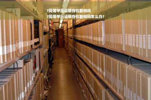 ?同等学历证明存在断档吗
?同等学历证明存在断档吗怎么办?