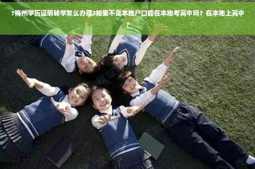?梅州学历证明转学怎么办理?如果不是本地户口能在本地考高中吗？在本地上高中?