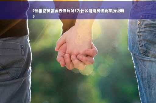 ?当消防员需要去当兵吗?为什么消防员也要学历证明
?