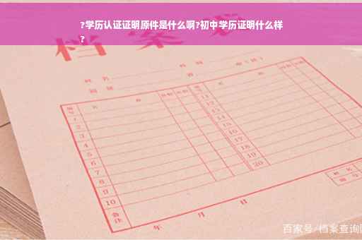 ?学历认证证明原件是什么啊?初中学历证明什么样
?