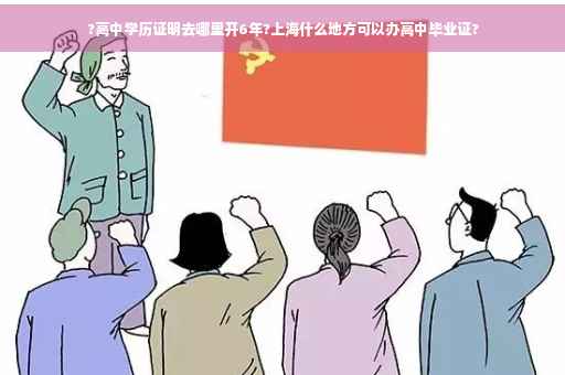 ?高中学历证明去哪里开6年?上海什么地方可以办高中毕业证?