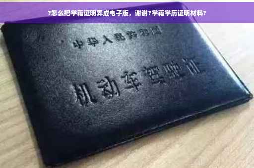 ?怎么把学籍证明弄成电子版，谢谢?学籍学历证明材料?