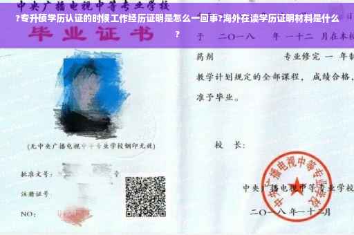 ?专升硕学历认证的时候工作经历证明是怎么一回事?海外在读学历证明材料是什么?