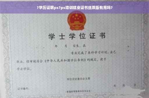 ?学历证明ps?ps培训结业证书纸质版有用吗?