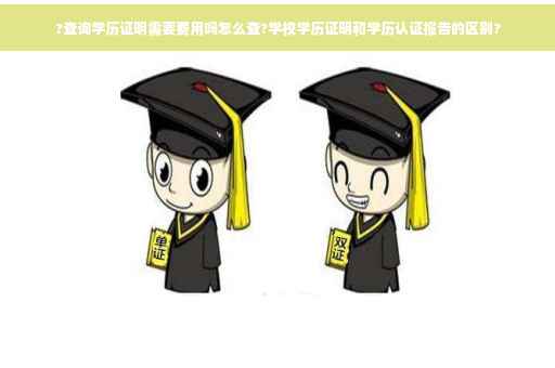 ?查询学历证明需要费用吗怎么查?学校学历证明和学历认证报告的区别?