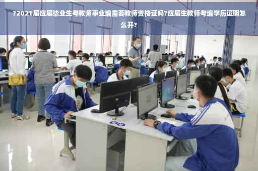 ?2021届应届毕业生考教师事业编需要教师资格证吗?应届生教师考编学历证明怎么开?