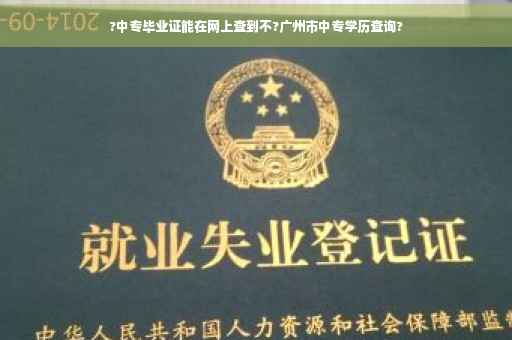 ?中专毕业证能在网上查到不?广州市中专学历查询?