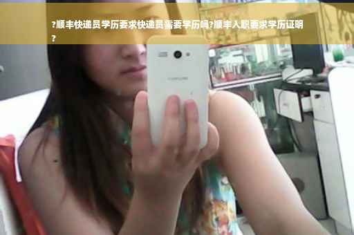 ?顺丰快递员学历要求快递员需要学历吗?顺丰入职要求学历证明
?