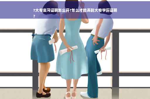 ?大专实习证明怎么开?怎么才能弄到大专学历证明
?