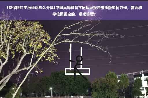 ?交保险的学历证明怎么开具?中国高等教育学历认证报告纸质版如何办理，需要和学信网绑定的，急求答案?