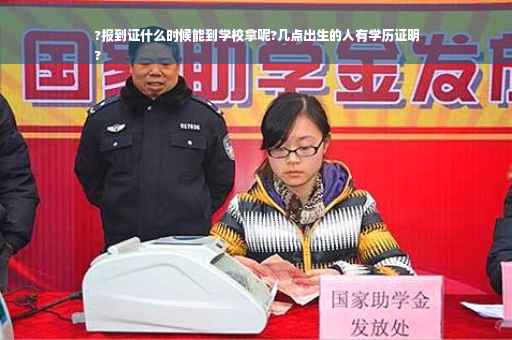 ?报到证什么时候能到学校拿呢?几点出生的人有学历证明
?