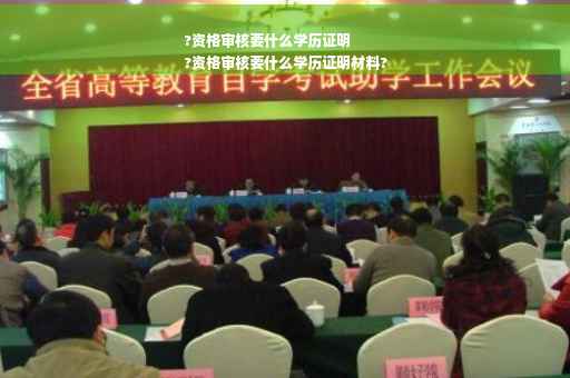 ?资格审核要什么学历证明
?资格审核要什么学历证明材料?