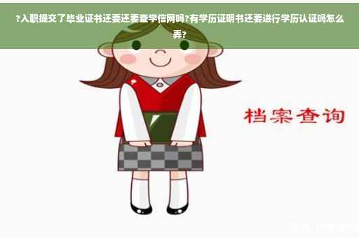 ?入职提交了毕业证书还要还要查学信网吗?有学历证明书还要进行学历认证吗怎么弄?