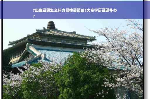 ?出生证明怎么补办最快最简单?大专学历证明补办
?
