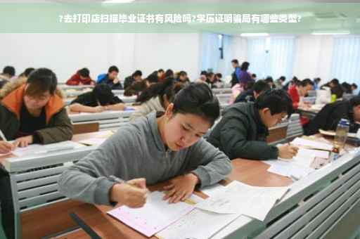 ?去打印店扫描毕业证书有风险吗?学历证明骗局有哪些类型?