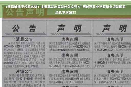 ?湘潭城建学校怎么样？主要就是出来是什么文凭?广西城市职业学院毕业证是国家承认学历吗⚡️
