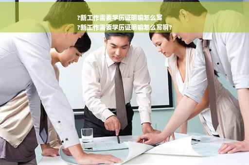 ?新工作需要学历证明嘛怎么写
?新工作需要学历证明嘛怎么写啊?
