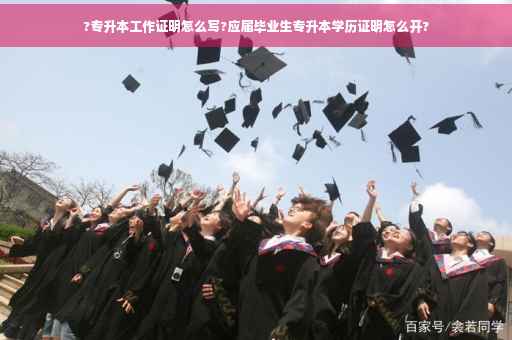 ?专升本工作证明怎么写?应届毕业生专升本学历证明怎么开?