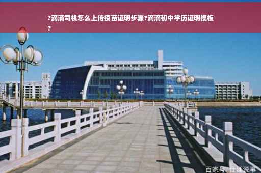 ?滴滴司机怎么上传疫苗证明步骤?滴滴初中学历证明模板
?