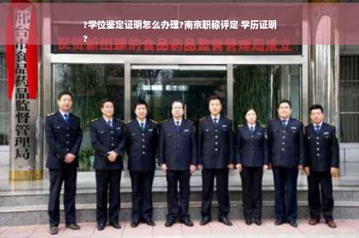 ?学位鉴定证明怎么办理?南京职称评定 学历证明
?