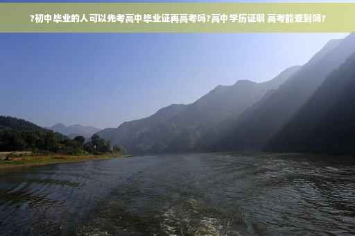 ?初中毕业的人可以先考高中毕业证再高考吗?高中学历证明 高考能查到吗?