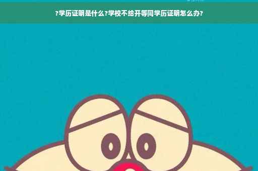 ?学历证明是什么?学校不给开等同学历证明怎么办?