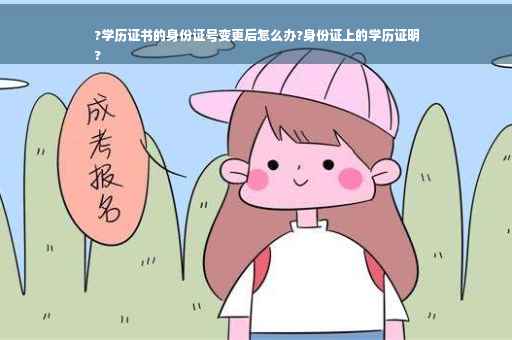 ?学历证书的身份证号变更后怎么办?身份证上的学历证明
?