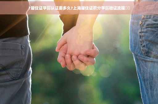 ?居住证学历认证要多久?上海居住证积分学历验证流程⚡️