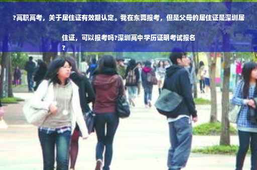 ?高职高考，关于居住证有效期认定。我在东莞报考，但是父母的居住证是深圳居住证，可以报考吗?深圳高中学历证明考试报名
?