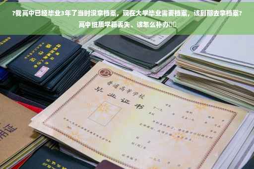 ?我高中已经毕业3年了当时没拿档案，现在大学毕业需要档案，该到那去拿档案?高中纸质学籍丢失、该怎么补办⚡️