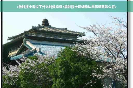 ?放射技士考过了什么时候拿证?放射技士现场确认学历证明怎么开?
