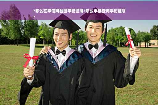 ?怎么在学信网截图学籍证明?怎么手机查询学历证明
?
