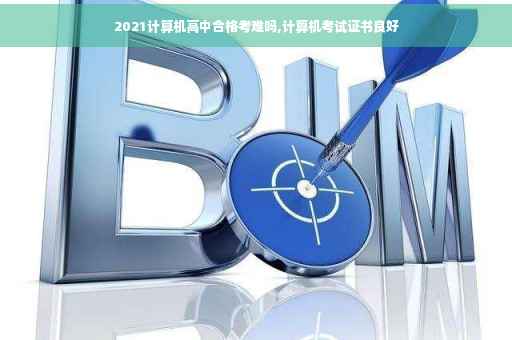 2021计算机高中合格考难吗,计算机考试证书良好