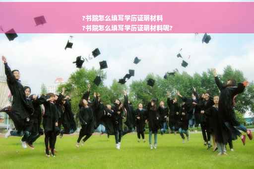 ?书院怎么填写学历证明材料
?书院怎么填写学历证明材料呢?