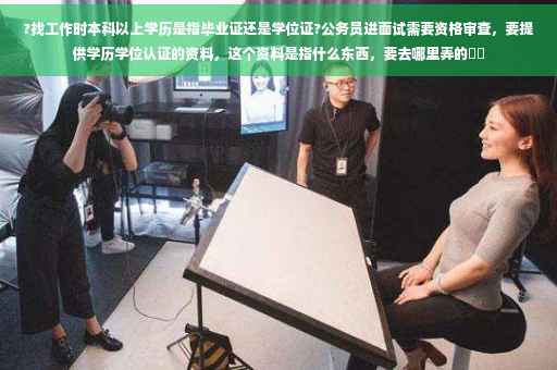 ?找工作时本科以上学历是指毕业证还是学位证?公务员进面试需要资格审查，要提供学历学位认证的资料，这个资料是指什么东西，要去哪里弄的⚡️