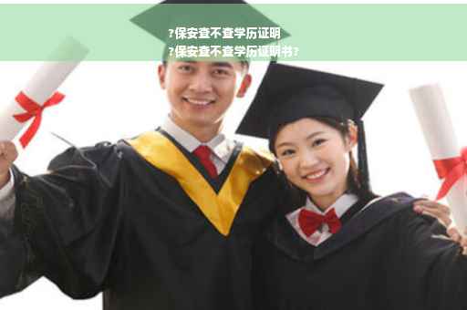 ?保安查不查学历证明
?保安查不查学历证明书?