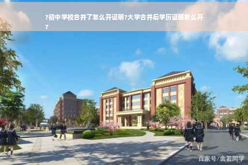 ?初中学校合并了怎么开证明?大学合并后学历证明怎么开
?