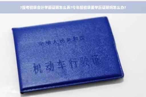 ?报考初级会计学籍证明怎么弄?今年报初级要学历证明吗怎么办?