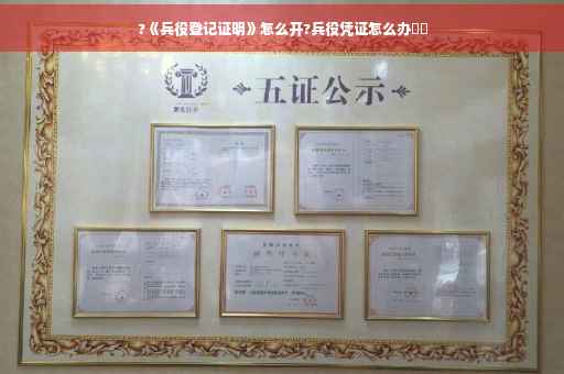 ?《兵役登记证明》怎么开?兵役凭证怎么办⚡️