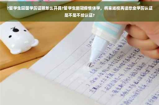 ?留学生回国学历证明怎么开具?留学生新冠疫情休学，将来返校再读毕业学历认证是不是不给认证?
