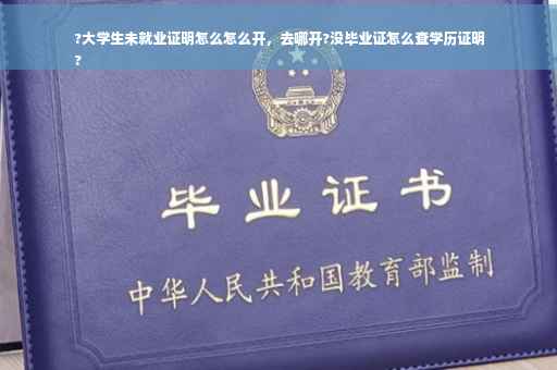 ?大学生未就业证明怎么怎么开，去哪开?没毕业证怎么查学历证明
?