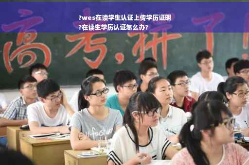 ?wes在读学生认证上传学历证明
?在读生学历认证怎么办?