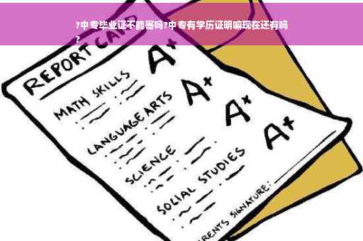 ?中专毕业证不能寄吗?中专有学历证明嘛现在还有吗
?