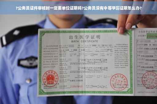 ?公务员证件审核时一定要单位证明吗?公务员没有中等学历证明怎么办?