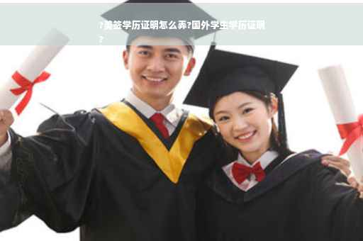 ?美签学历证明怎么弄?国外学生学历证明
?