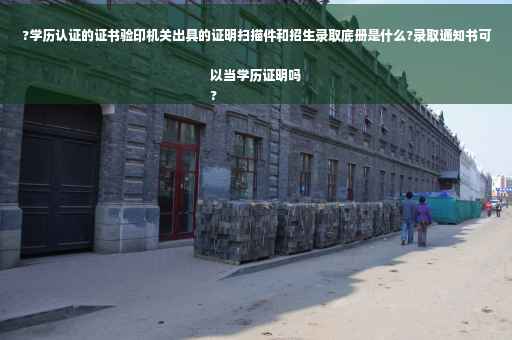 ?学历认证的证书验印机关出具的证明扫描件和招生录取底册是什么?录取通知书可以当学历证明吗
?