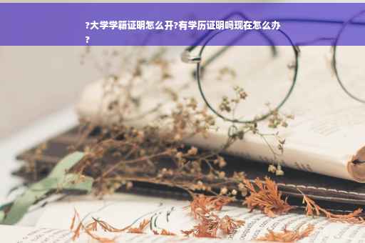 ?大学学籍证明怎么开?有学历证明吗现在怎么办
?