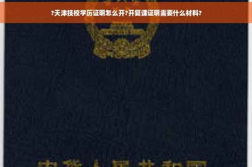 ?天津技校学历证明怎么开?开复课证明需要什么材料?